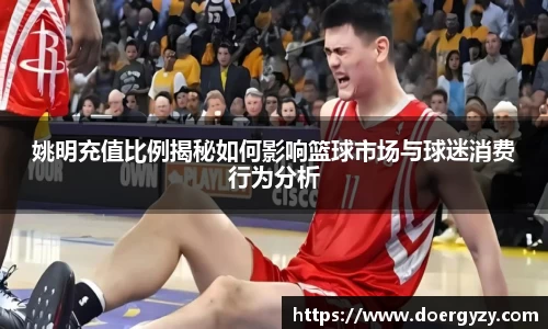 姚明充值比例揭秘如何影响篮球市场与球迷消费行为分析