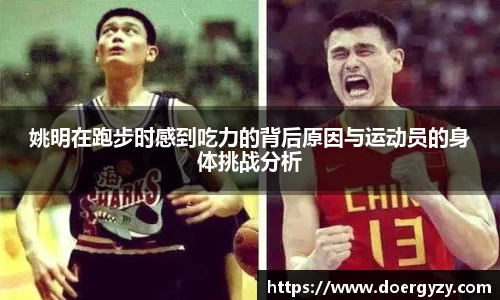 姚明在跑步时感到吃力的背后原因与运动员的身体挑战分析