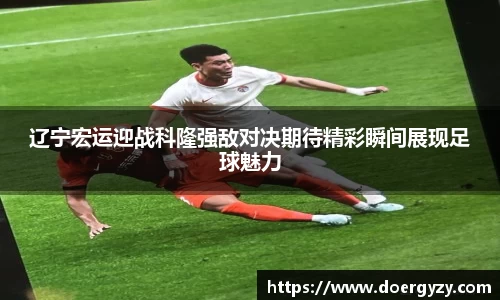 辽宁宏运迎战科隆强敌对决期待精彩瞬间展现足球魅力