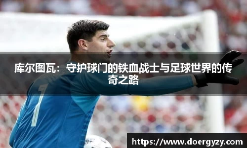 库尔图瓦：守护球门的铁血战士与足球世界的传奇之路