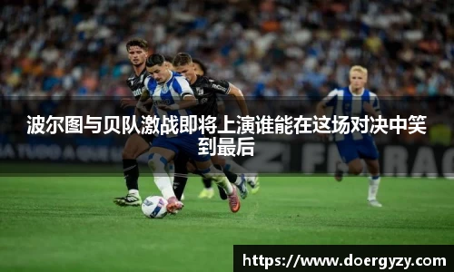 波尔图与贝队激战即将上演谁能在这场对决中笑到最后