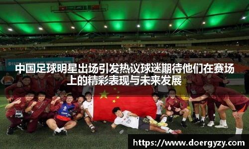 中国足球明星出场引发热议球迷期待他们在赛场上的精彩表现与未来发展