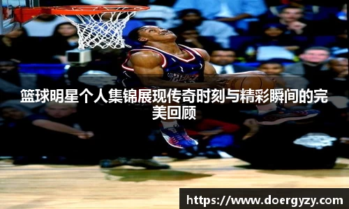 篮球明星个人集锦展现传奇时刻与精彩瞬间的完美回顾