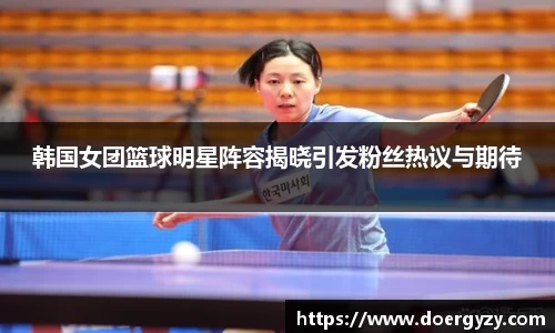 韩国女团篮球明星阵容揭晓引发粉丝热议与期待